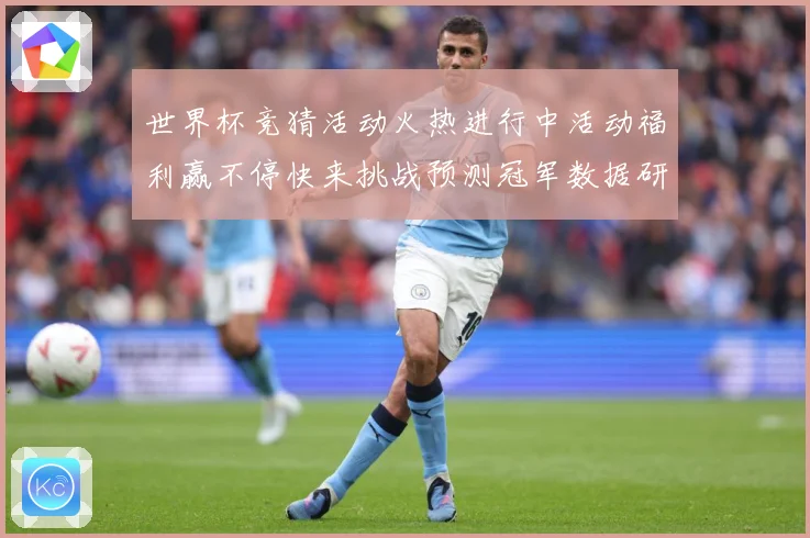 世界杯竞猜活动火热进行中活动福利赢不停快来挑战预测冠军数据研判：最新赛事动态与深度分析