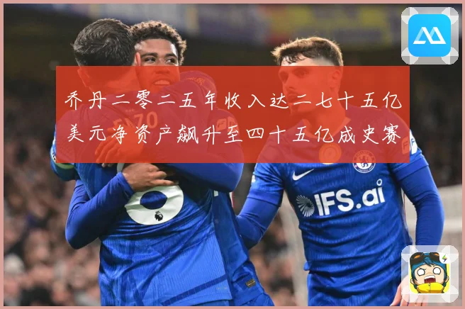 乔丹二零二五年收入达二七十五亿美元净资产飙升至四十五亿成史赛场复盘：最新赛事动态与深度分析
