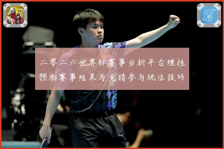 二零二六世界杯赛事分析平台理性预测赛事结果与竞猜参与玩法技巧数据研判：最新赛事动态与深度分析