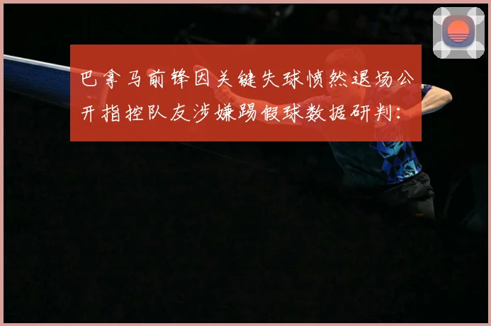 巴拿马前锋因关键失球愤然退场公开指控队友涉嫌踢假球数据研判：最新赛事动态与深度分析