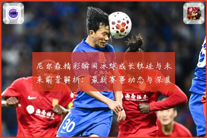 尼尔森精彩瞬间冰球成长轨迹与未来前景解析：最新赛事动态与深度分析