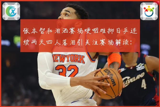 张本智和泪洒赛场哽咽难抑日乒连续两天四人落泪引关注赛场解读：最新赛事动态与深度分析