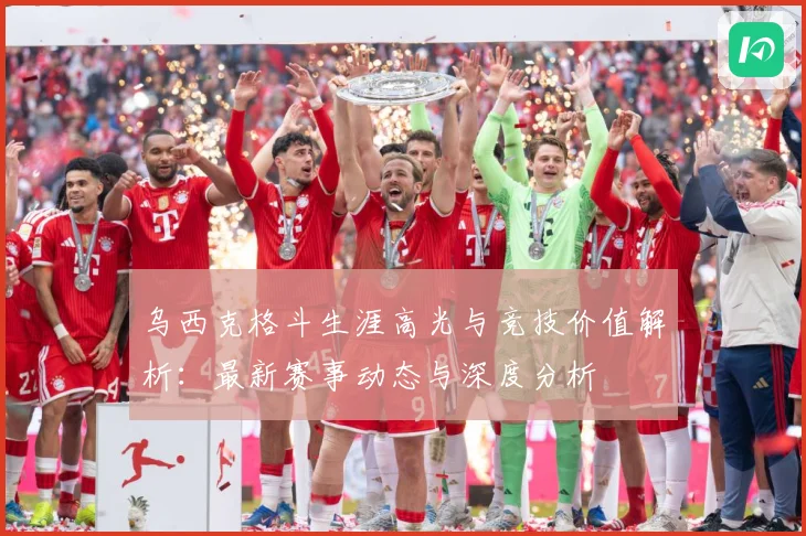 乌西克格斗生涯高光与竞技价值解析：最新赛事动态与深度分析