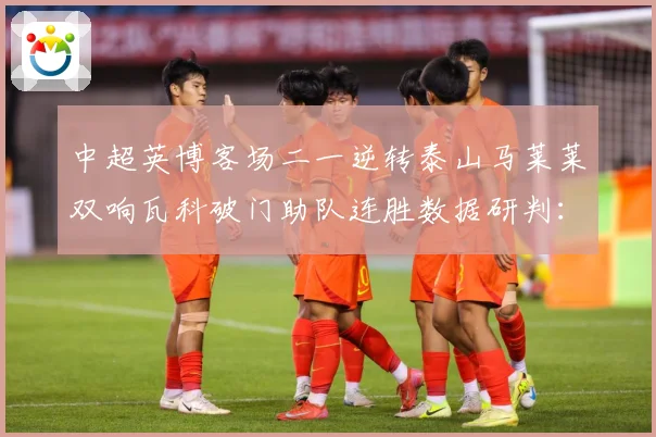 中超英博客场二一逆转泰山马莱莱双响瓦科破门助队连胜数据研判：最新赛事动态与深度分析
