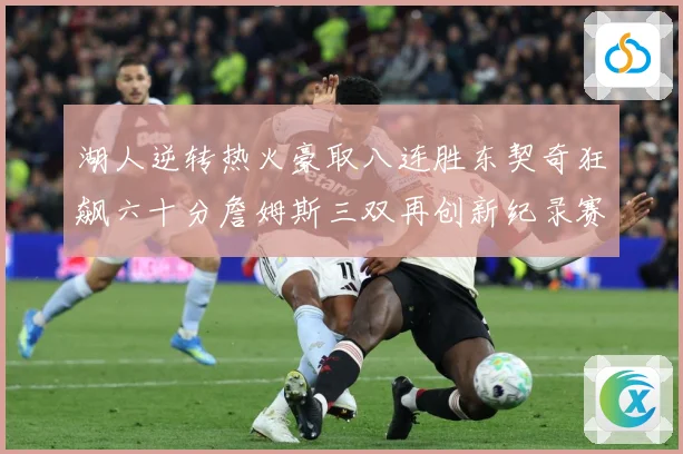 湖人逆转热火豪取八连胜东契奇狂飙六十分詹姆斯三双再创新纪录赛场复盘：最新赛事动态与深度分析