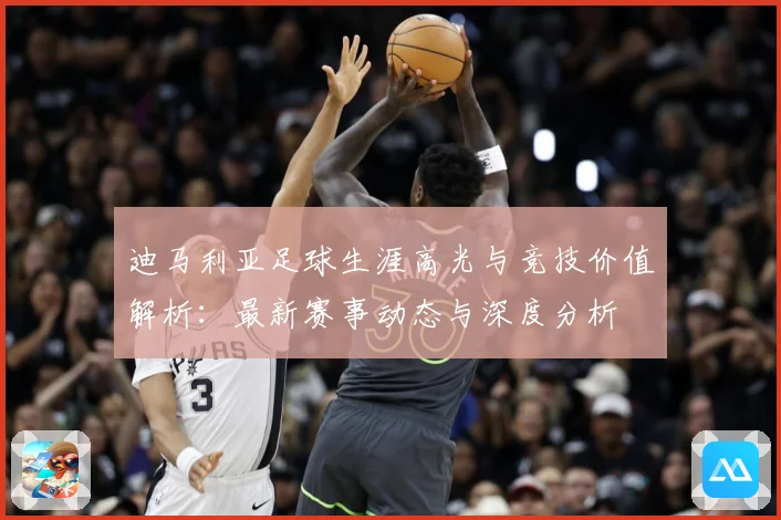 迪马利亚足球生涯高光与竞技价值解析：最新赛事动态与深度分析