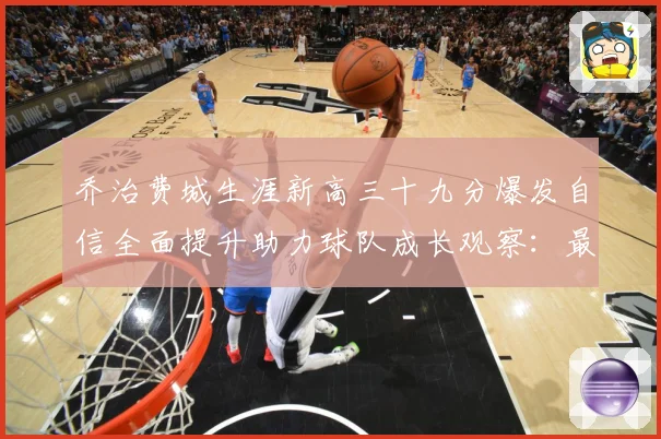 乔治费城生涯新高三十九分爆发自信全面提升助力球队成长观察：最新赛事动态与深度分析