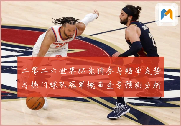 二零二六世界杯竞猜参与赔率走势与热门球队冠军概率全景预测分析数据研判：最新赛事动态与深度分析