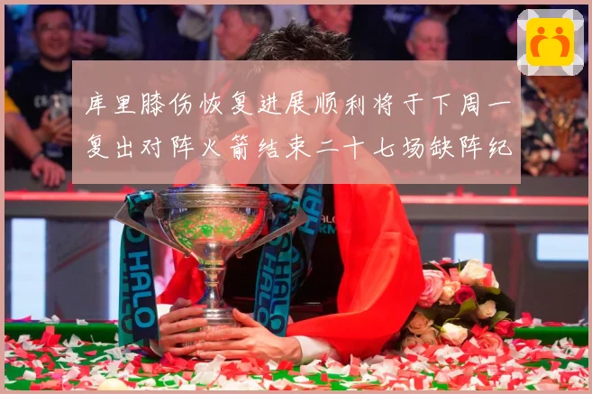 库里膝伤恢复进展顺利将于下周一复出对阵火箭结束二十七场缺阵纪赛场复盘：最新赛事动态与深度分析