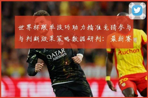 世界杯跟单技巧助力精准竞猜参与与判断效果策略数据研判：最新赛事动态与深度分析
