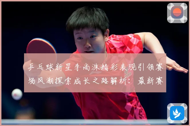 乒乓球新星李尚洙精彩表现引领赛场风潮探索成长之路解析：最新赛事动态与深度分析
