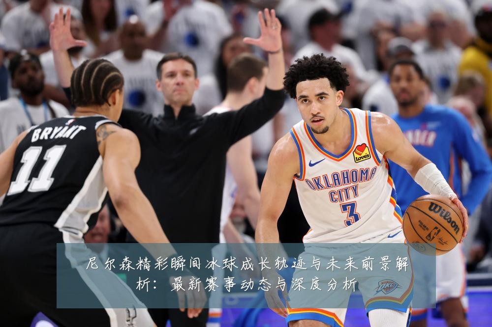 尼尔森精彩瞬间冰球成长轨迹与未来前景解析:最新赛事动态与深度分析