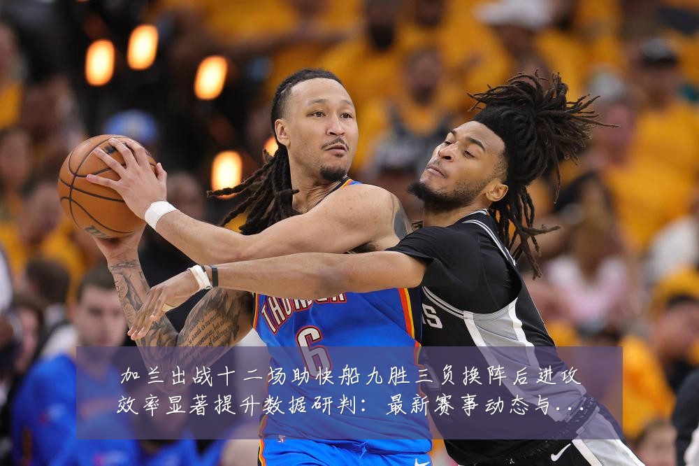 加兰出战十二场助快船九胜三负换阵后进攻效率显著提升数据研判:最新赛事动态与深度分析