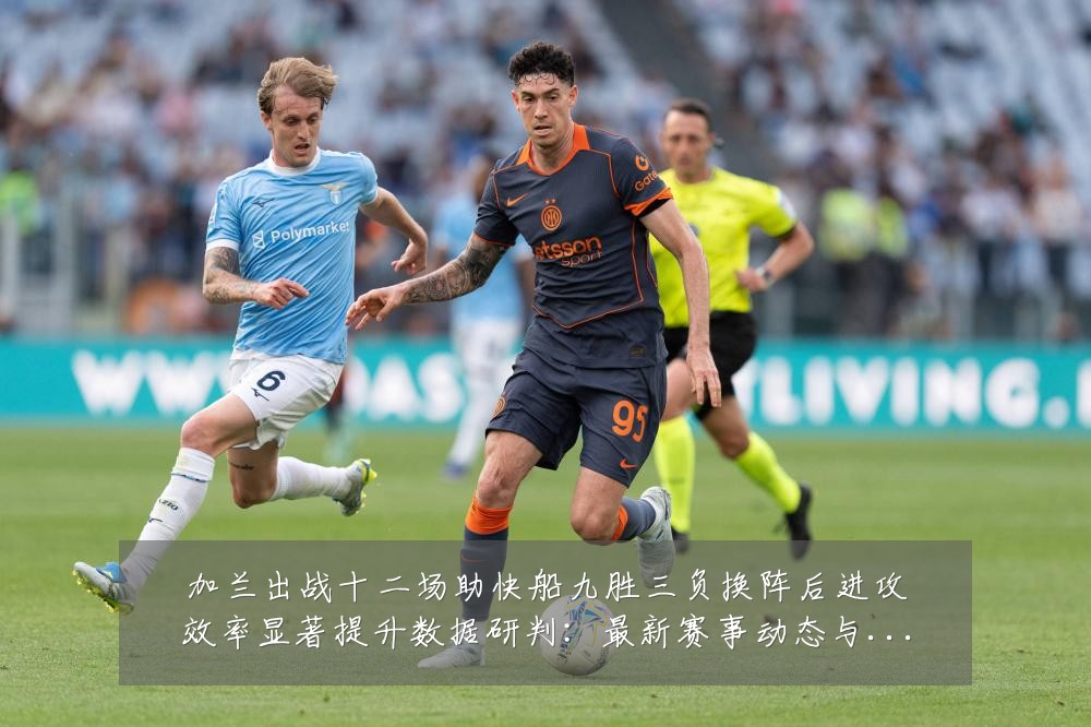 加兰出战十二场助快船九胜三负换阵后进攻效率显著提升数据研判:最新赛事动态与深度分析