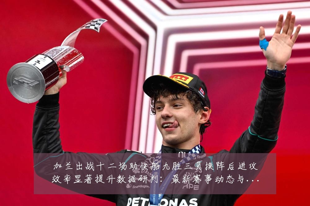 加兰出战十二场助快船九胜三负换阵后进攻效率显著提升数据研判：最新赛事动态与深度分析