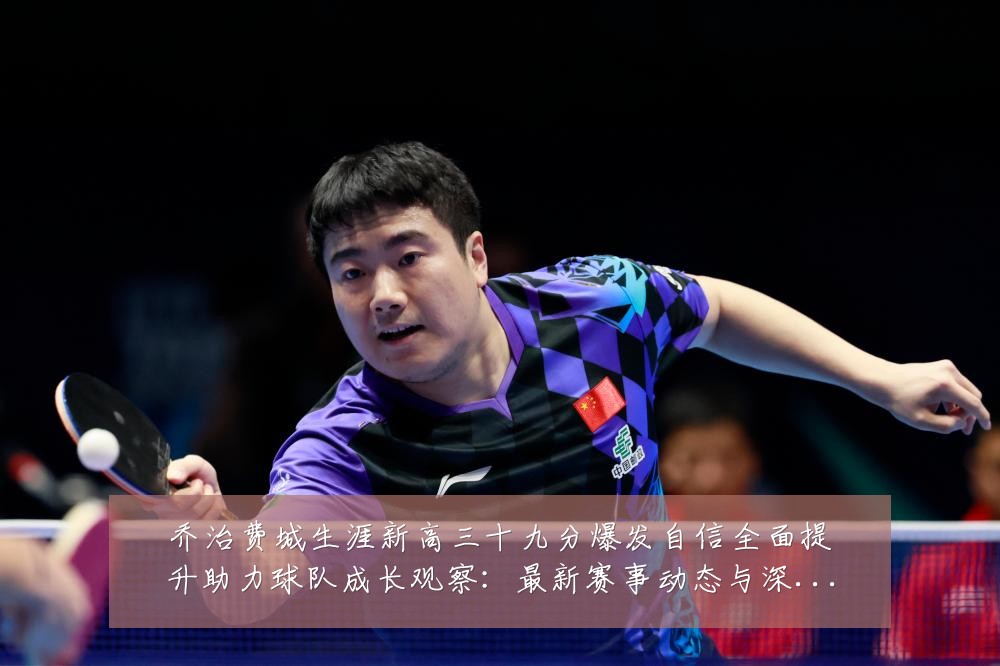 乔治费城生涯新高三十九分爆发自信全面提升助力球队成长观察：最新赛事动态与深度分析