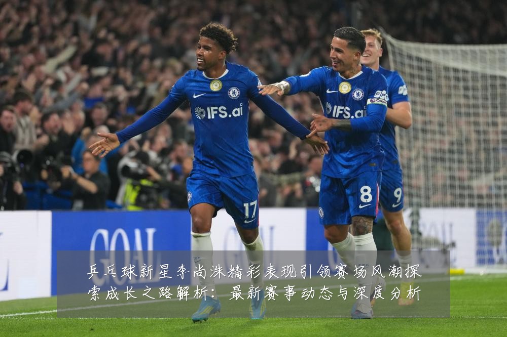乒乓球新星李尚洙精彩表现引领赛场风潮探索成长之路解析:最新赛事动态与深度分析