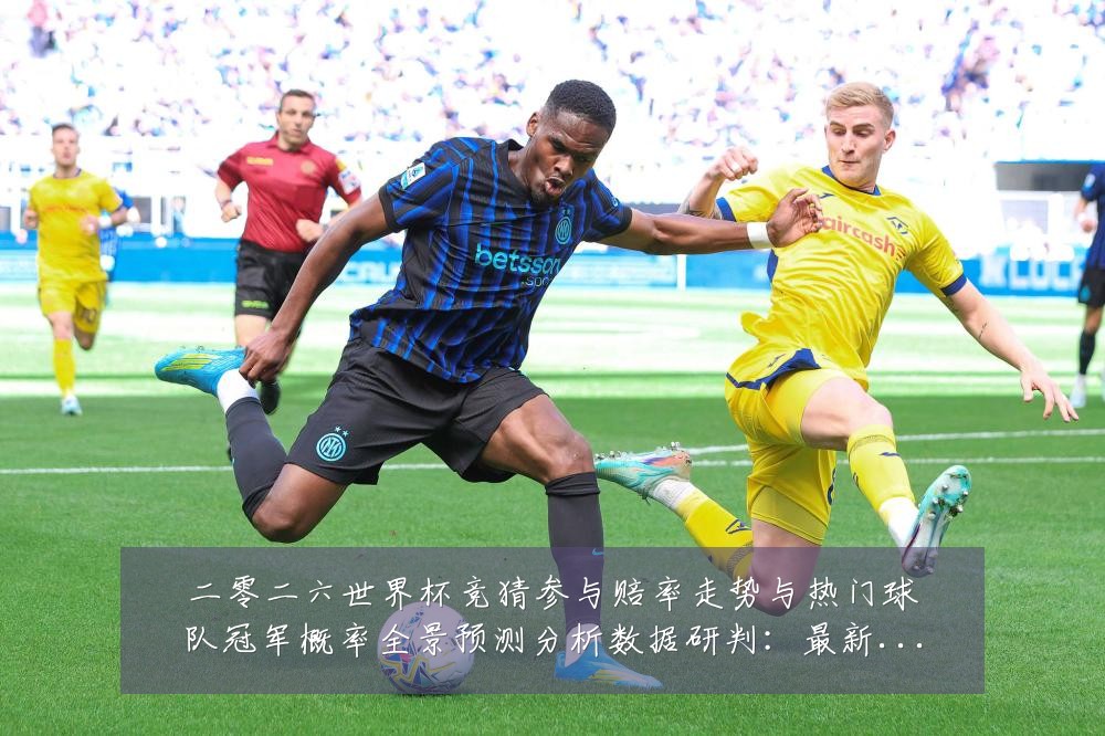 二零二六世界杯竞猜参与赔率走势与热门球队冠军概率全景预测分析数据研判:最新赛事动态与深度分析