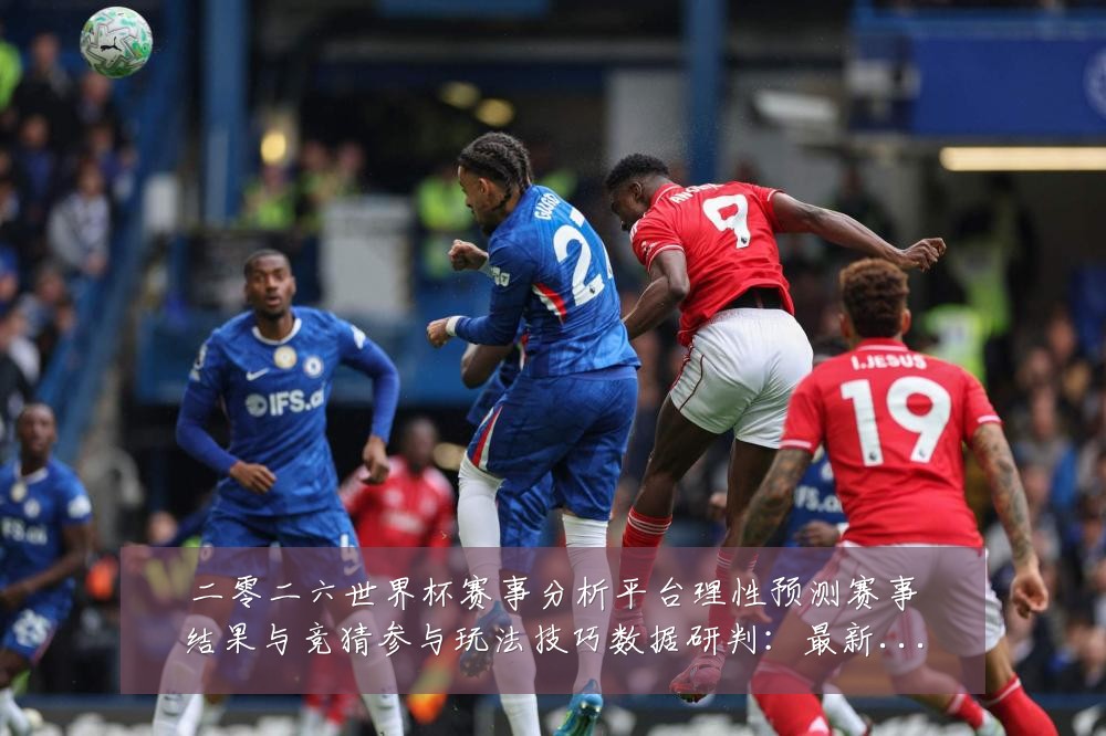二零二六世界杯赛事分析平台理性预测赛事结果与竞猜参与玩法技巧数据研判：最新赛事动态与深度分析