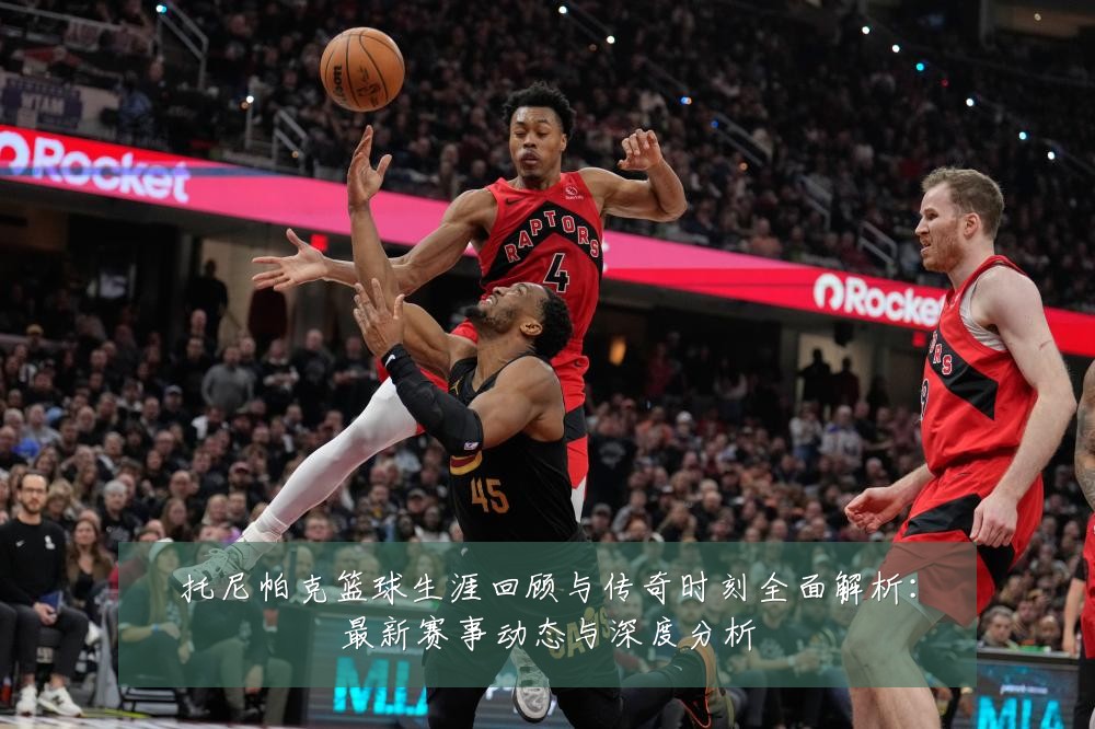 托尼帕克篮球生涯回顾与传奇时刻全面解析:最新赛事动态与深度分析