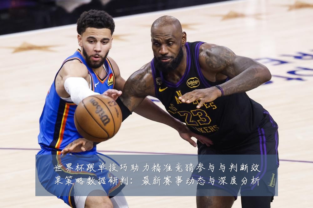 世界杯跟单技巧助力精准竞猜参与与判断效果策略数据研判:最新赛事动态与深度分析
