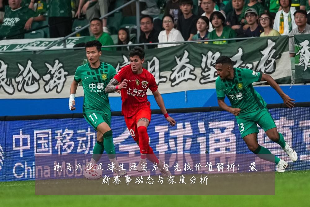 迪马利亚足球生涯高光与竞技价值解析:最新赛事动态与深度分析