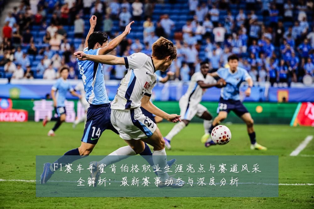 F1赛车手霍肯伯格职业生涯亮点与赛道风采全解析：最新赛事动态与深度分析